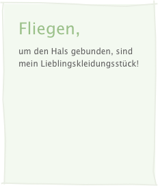 Fliegen,
um den Hals gebunden, sind mein Lieblingskleidungsstück!