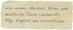 Wie immer: Markus: Bilder und deutsche Texte (zumeist),
Rägi: English and corrections.